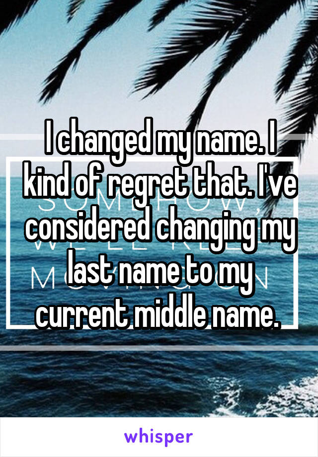 I changed my name. I kind of regret that. I've considered changing my last name to my current middle name. 