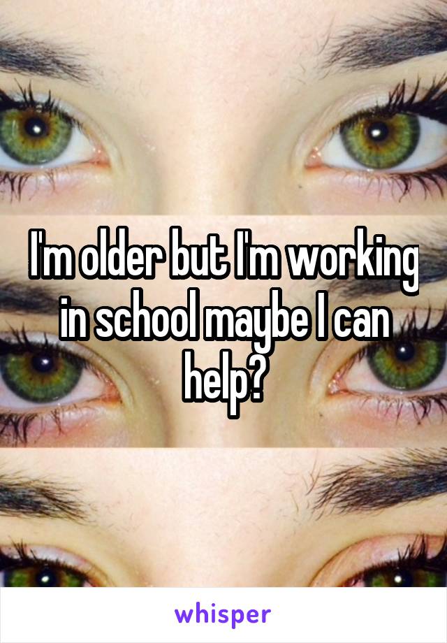 I'm older but I'm working in school maybe I can help?