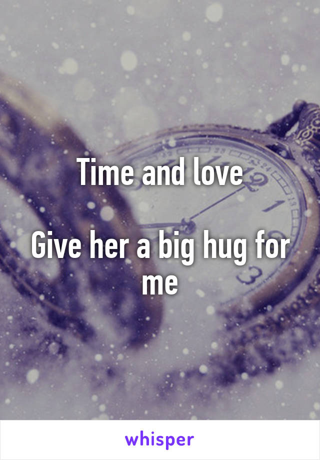 Time and love

Give her a big hug for me