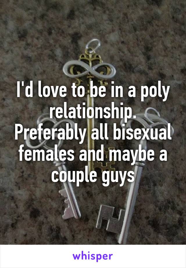 I'd love to be in a poly relationship. Preferably all bisexual females and maybe a couple guys