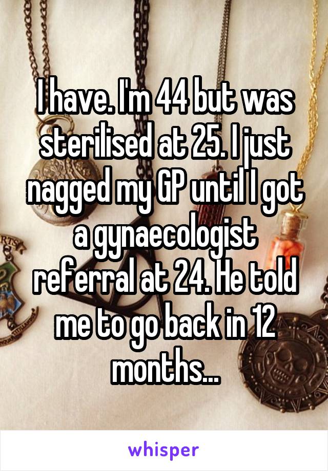 I have. I'm 44 but was sterilised at 25. I just nagged my GP until I got a gynaecologist referral at 24. He told me to go back in 12 months...