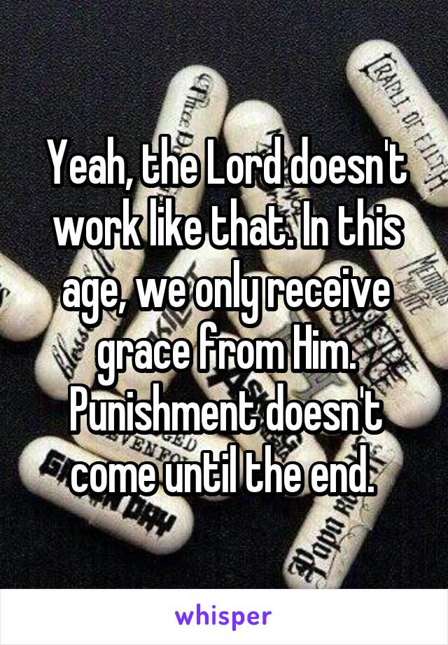 Yeah, the Lord doesn't work like that. In this age, we only receive grace from Him. Punishment doesn't come until the end. 