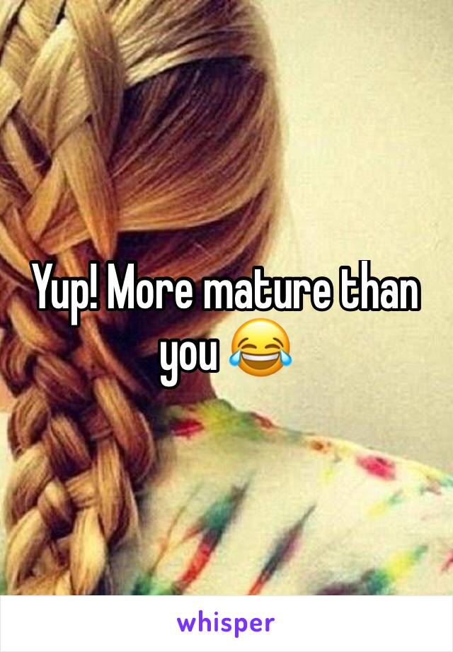 Yup! More mature than you 😂