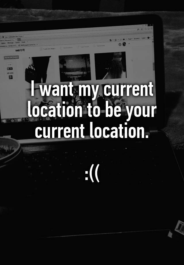 i-want-my-current-location-to-be-your-current-location