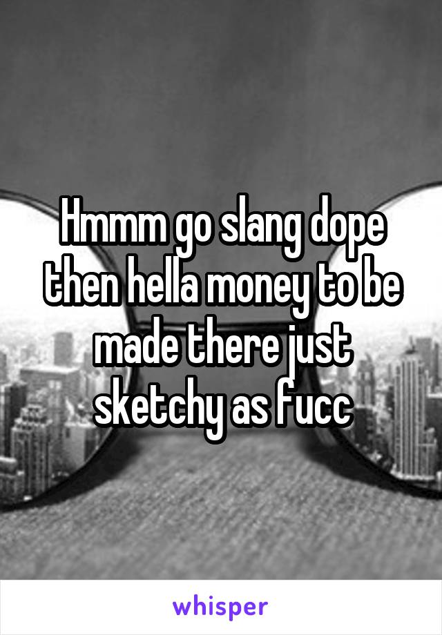 Hmmm go slang dope then hella money to be made there just sketchy as fucc