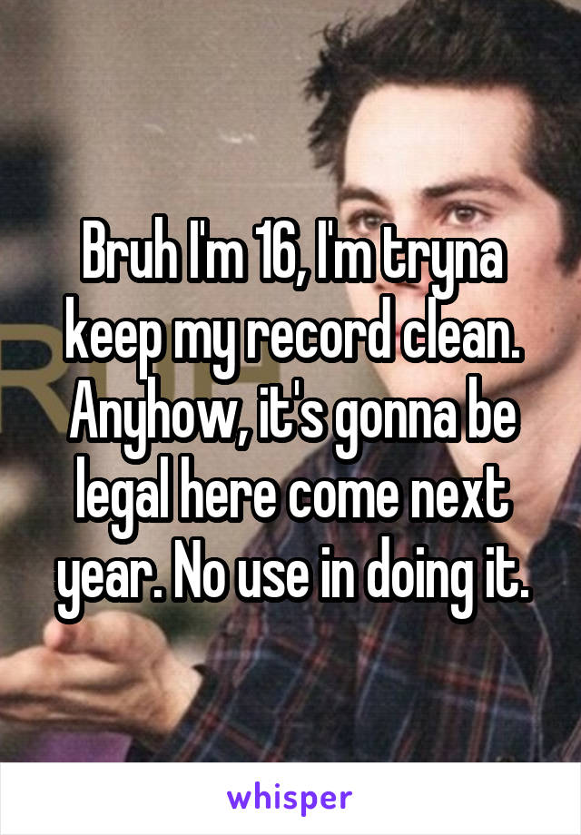 Bruh I'm 16, I'm tryna keep my record clean. Anyhow, it's gonna be legal here come next year. No use in doing it.