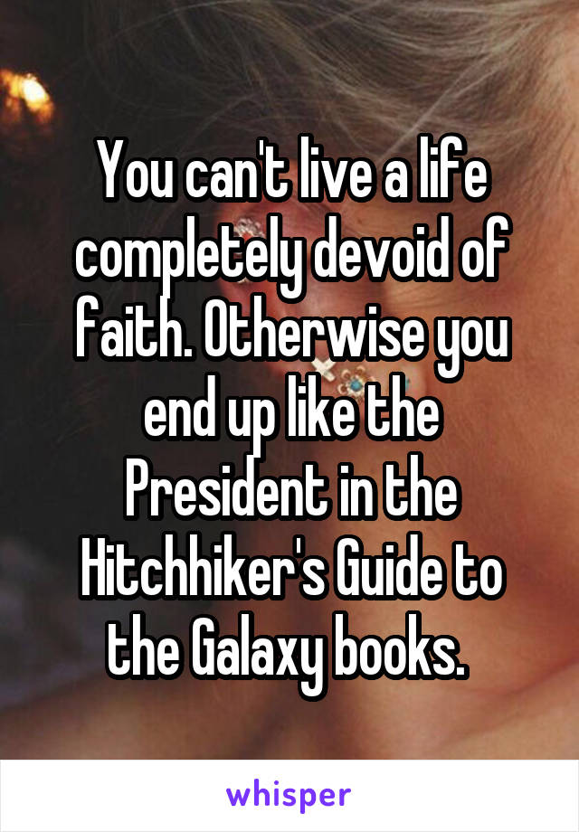You can't live a life completely devoid of faith. Otherwise you end up like the President in the Hitchhiker's Guide to the Galaxy books. 