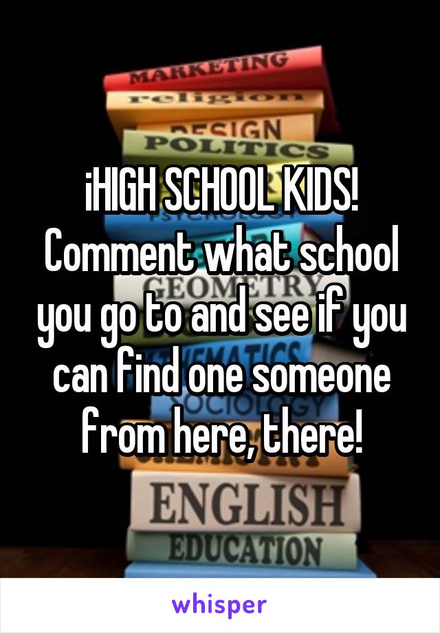 iHIGH SCHOOL KIDS!
Comment what school you go to and see if you can find one someone from here, there!