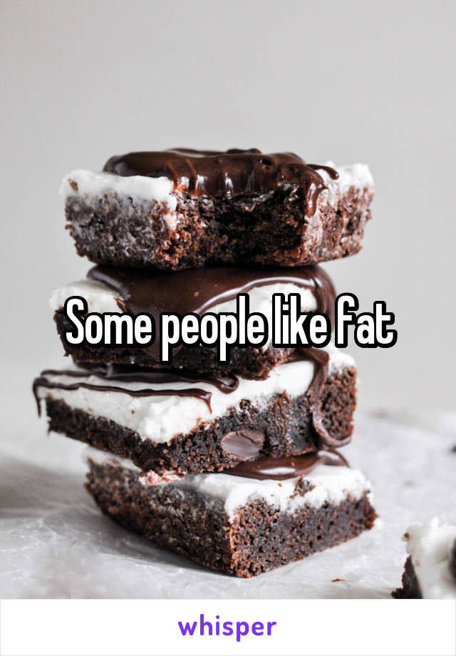 Some people like fat