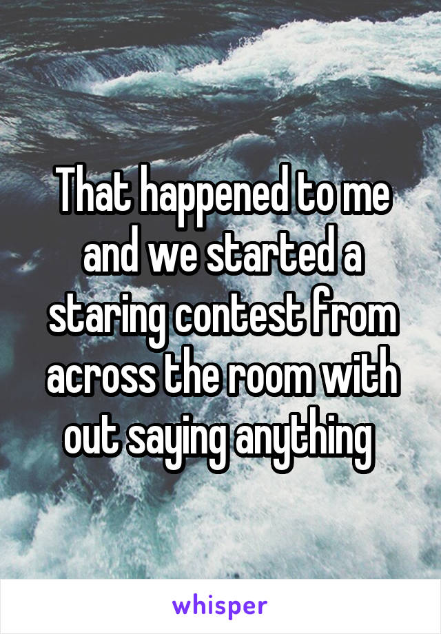 That happened to me and we started a staring contest from across the room with out saying anything 
