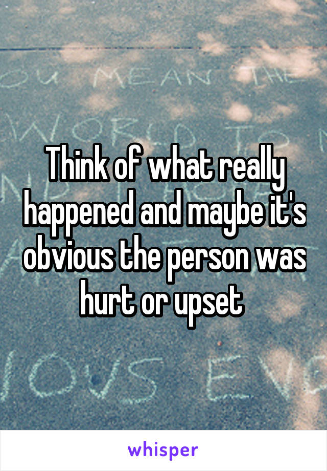 Think of what really happened and maybe it's obvious the person was hurt or upset 