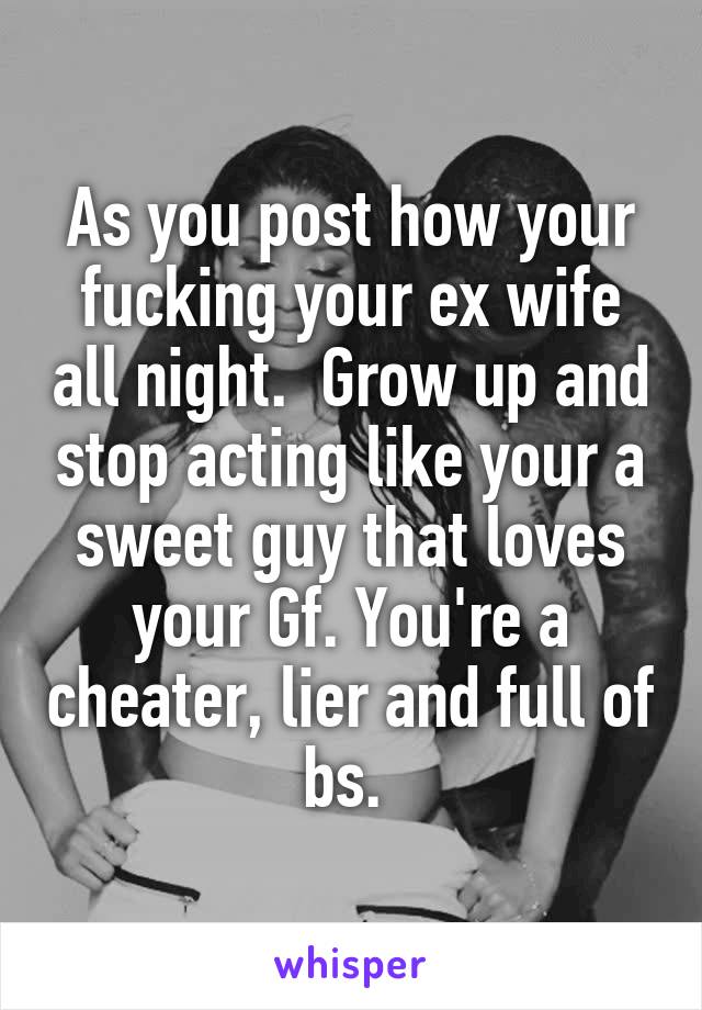 As you post how your fucking your ex wife all night.  Grow up and stop acting like your a sweet guy that loves your Gf. You're a cheater, lier and full of bs. 