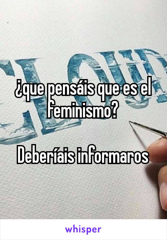 ¿que pensáis que es el feminismo?

Deberíais informaros