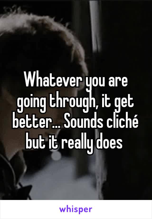 Whatever you are going through, it get better... Sounds cliché but it really does 