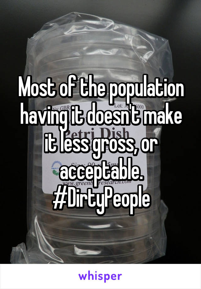 Most of the population having it doesn't make it less gross, or acceptable. #DirtyPeople