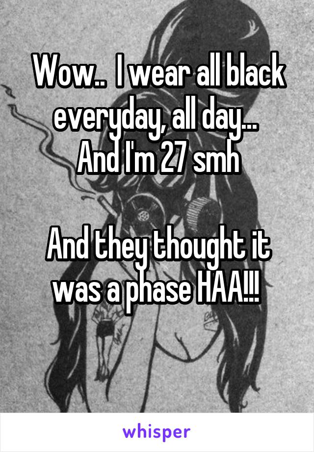 Wow..  I wear all black everyday, all day... 
And I'm 27 smh

And they thought it was a phase HAA!!! 

