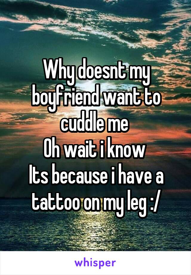 Why doesnt my boyfriend want to cuddle me 
Oh wait i know 
Its because i have a tattoo on my leg :/