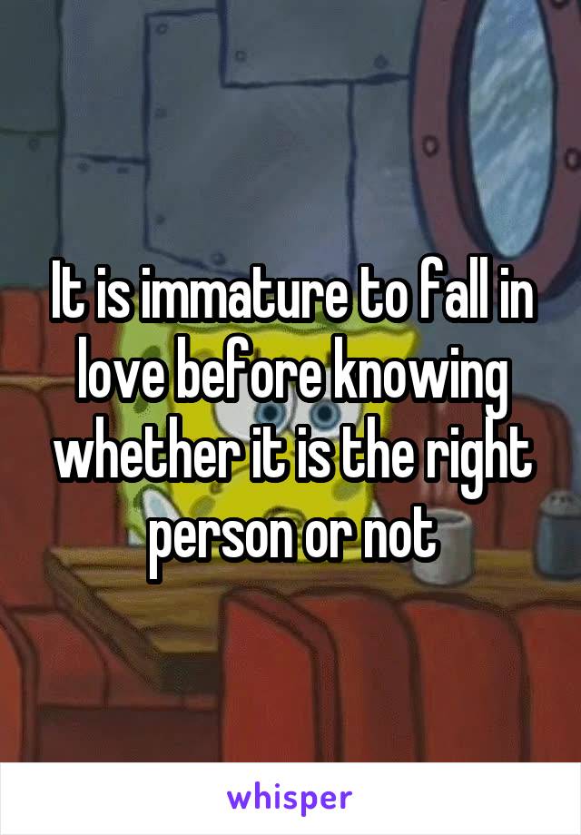 It is immature to fall in love before knowing whether it is the right person or not