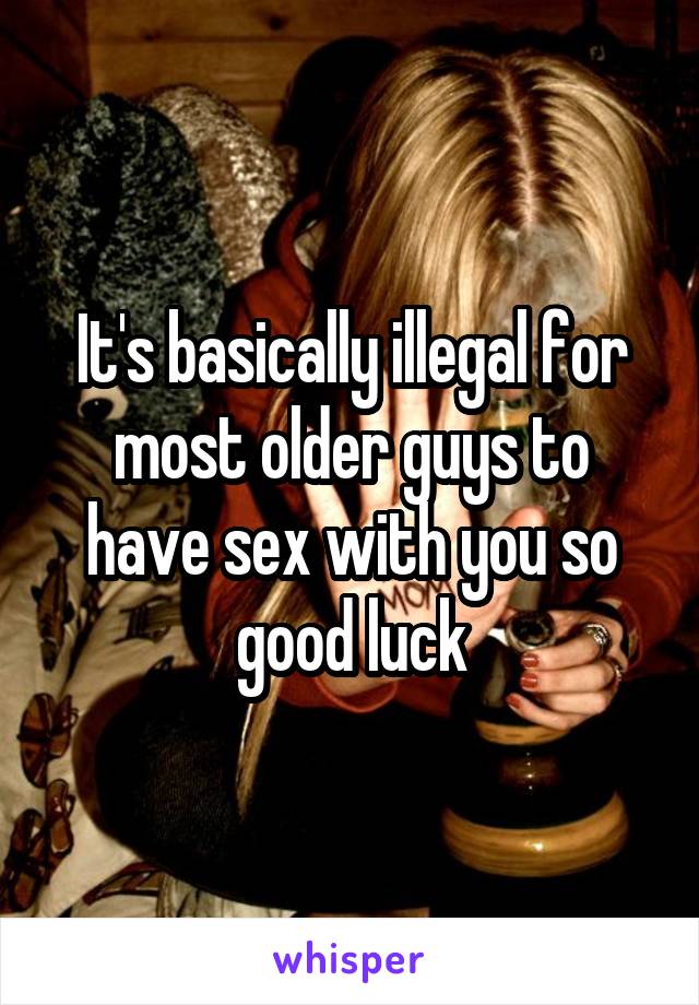 It's basically illegal for most older guys to have sex with you so good luck