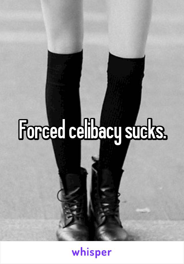 Forced celibacy sucks.