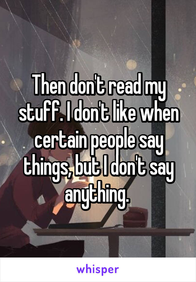 Then don't read my stuff. I don't like when certain people say things, but I don't say anything. 