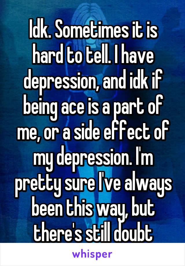 Idk. Sometimes it is hard to tell. I have depression, and idk if being ace is a part of me, or a side effect of my depression. I'm pretty sure I've always been this way, but there's still doubt