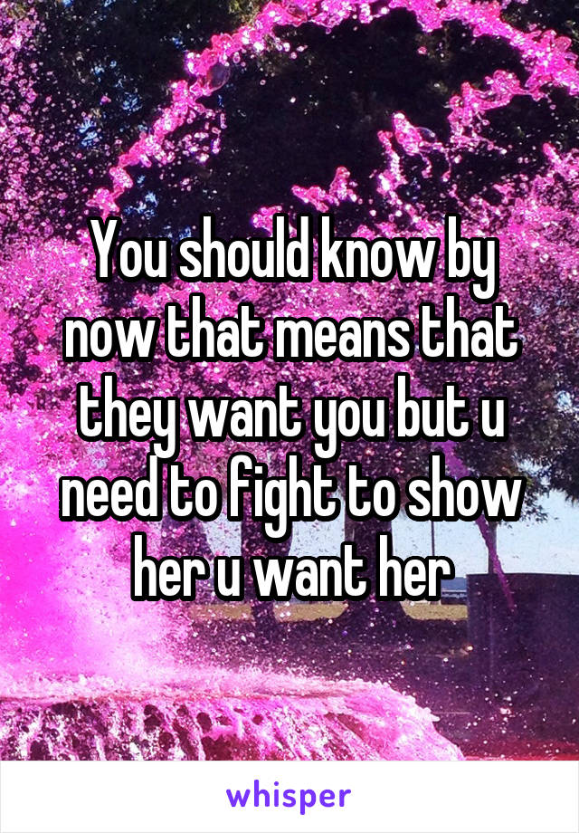 You should know by now that means that they want you but u need to fight to show her u want her