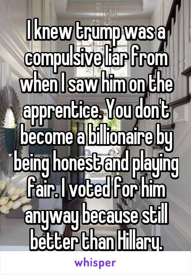 I knew trump was a compulsive liar from when I saw him on the apprentice. You don't become a billionaire by being honest and playing fair. I voted for him anyway because still better than Hillary.