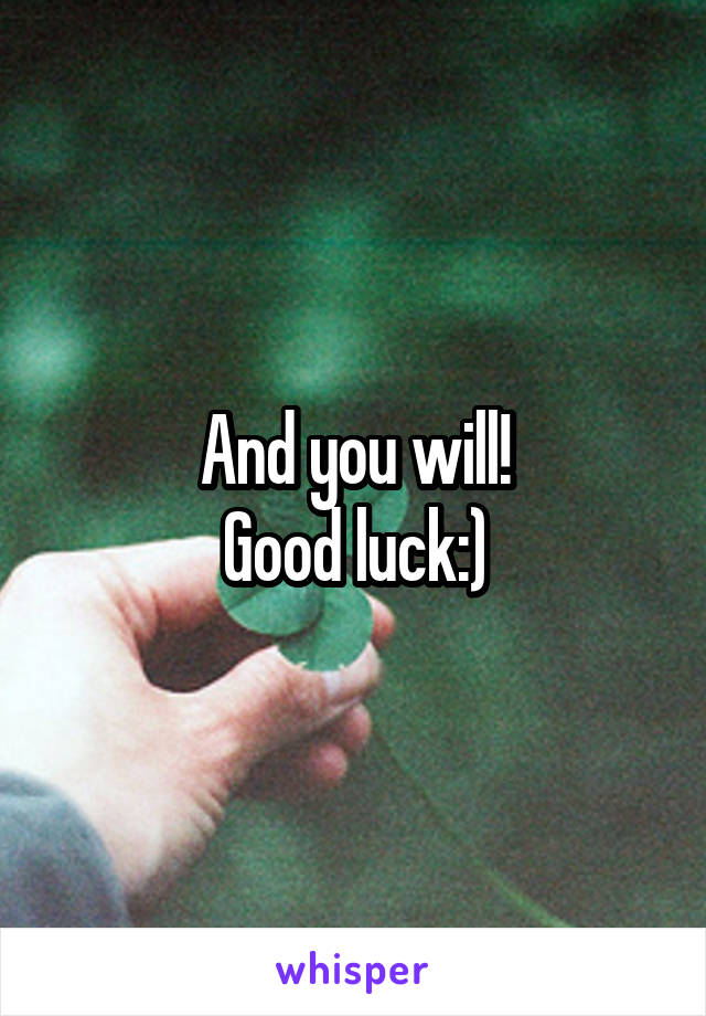 And you will!
Good luck:)