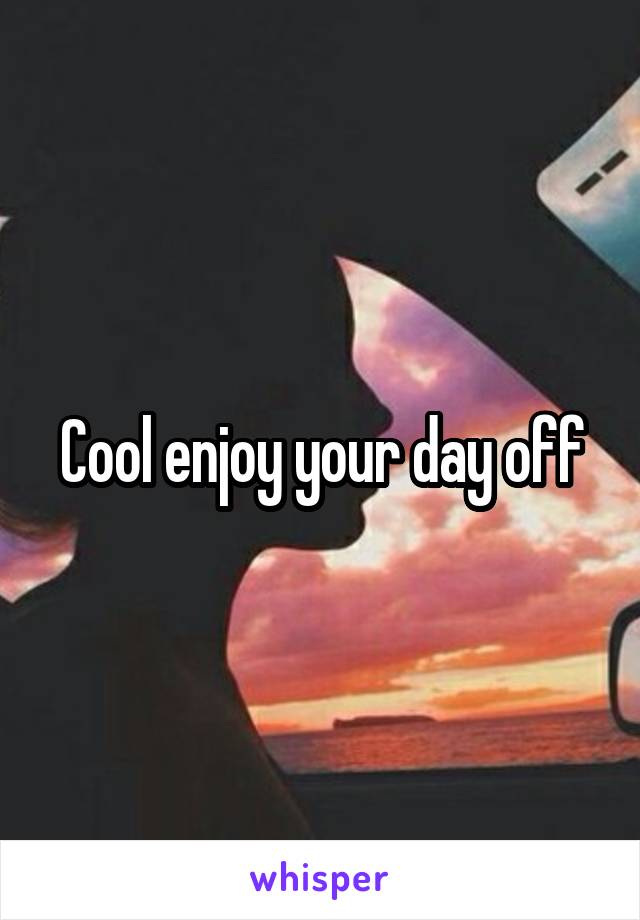 Cool enjoy your day off