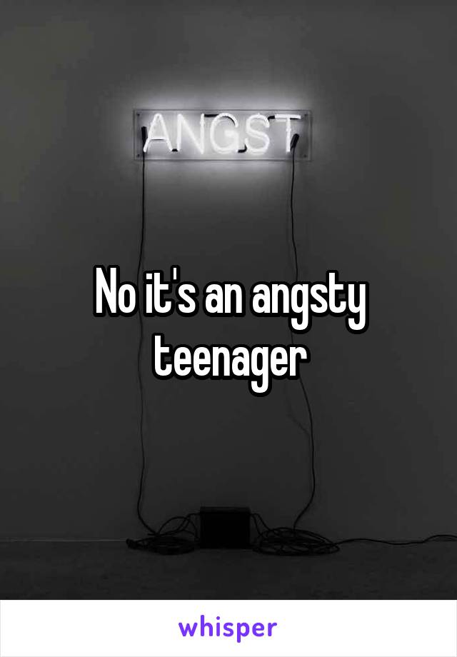 No it's an angsty teenager