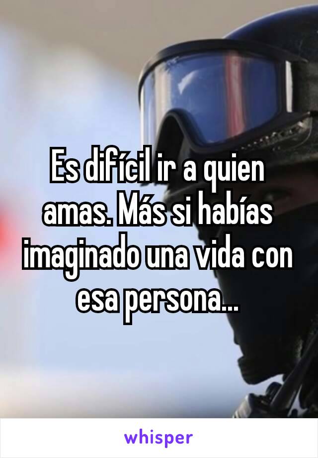 Es difícil ir a quien amas. Más si habías imaginado una vida con esa persona...