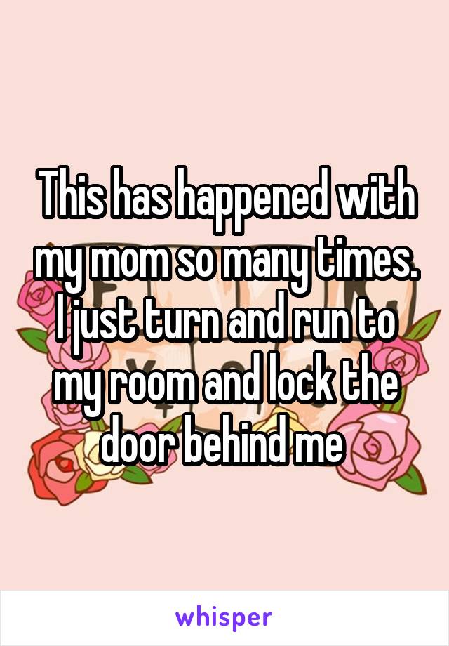 This has happened with my mom so many times. I just turn and run to my room and lock the door behind me 