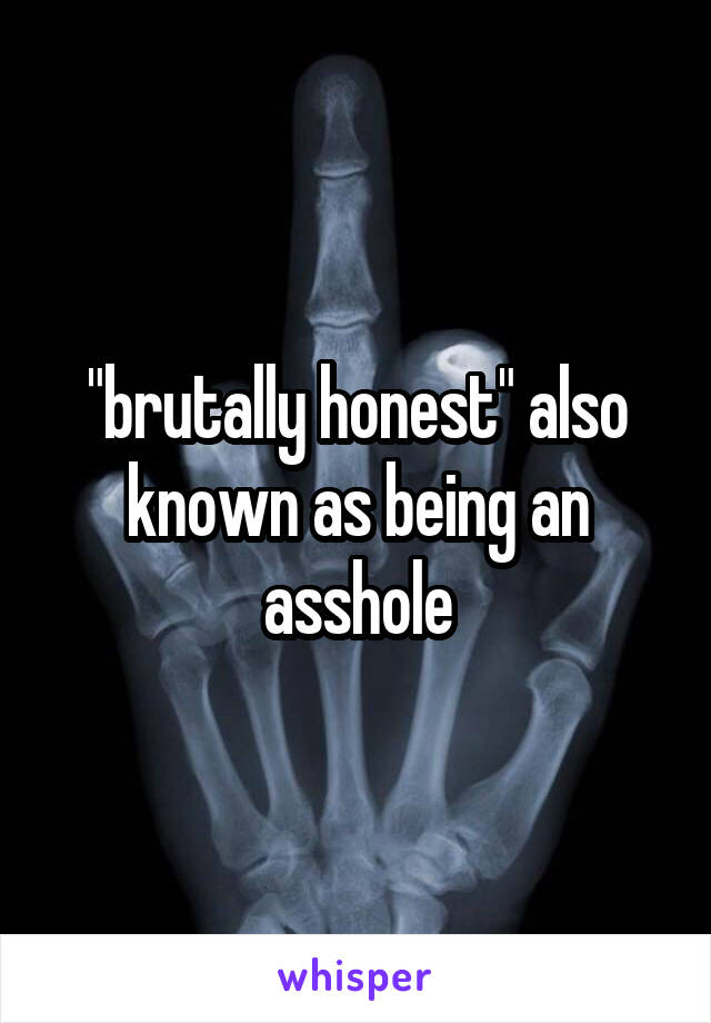 "brutally honest" also known as being an asshole