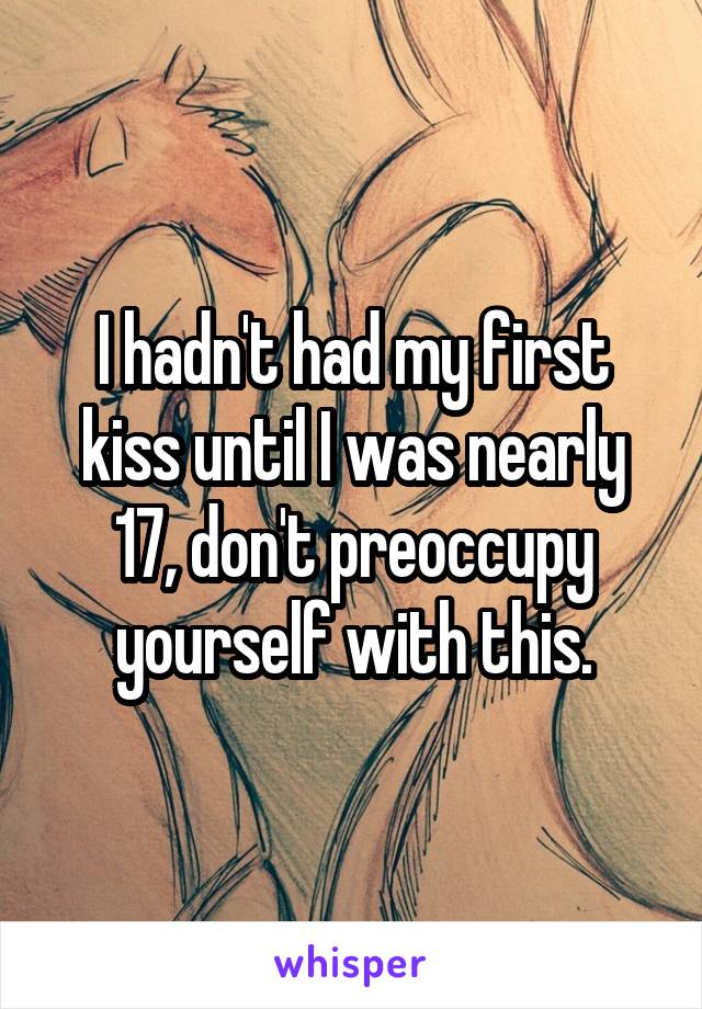 I hadn't had my first kiss until I was nearly 17, don't preoccupy yourself with this.