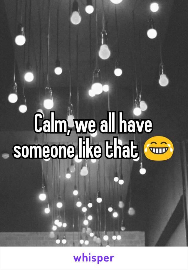 Calm, we all have someone like that 😂