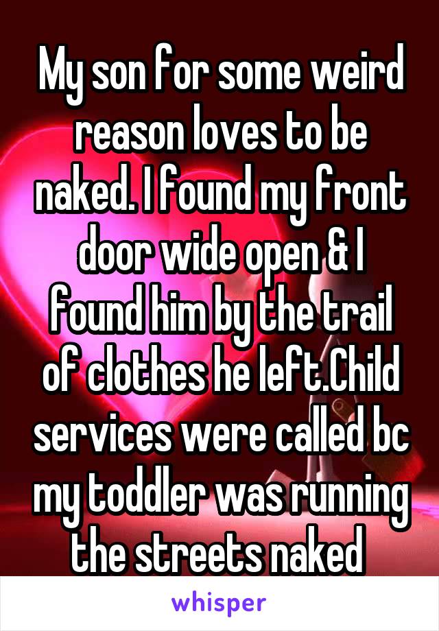 My son for some weird reason loves to be naked. I found my front door wide open & I found him by the trail of clothes he left.Child services were called bc my toddler was running the streets naked 