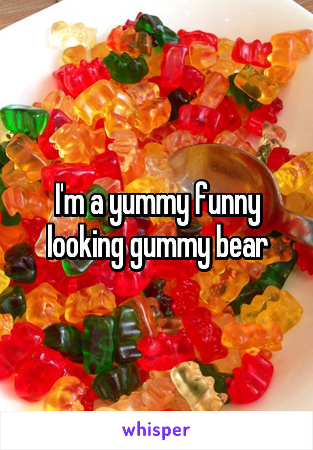 I'm a yummy funny looking gummy bear