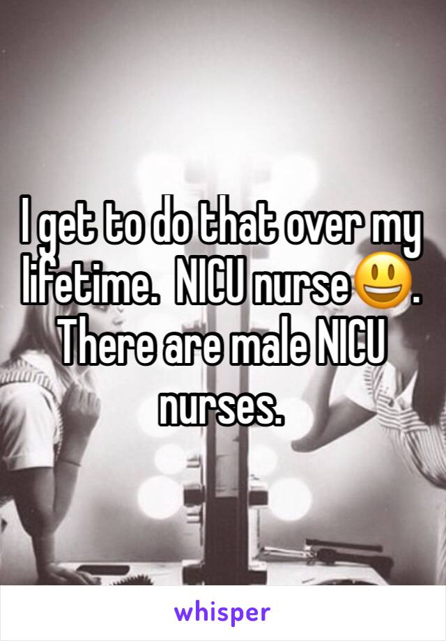 I get to do that over my lifetime.  NICU nurse😃.  
There are male NICU nurses.  