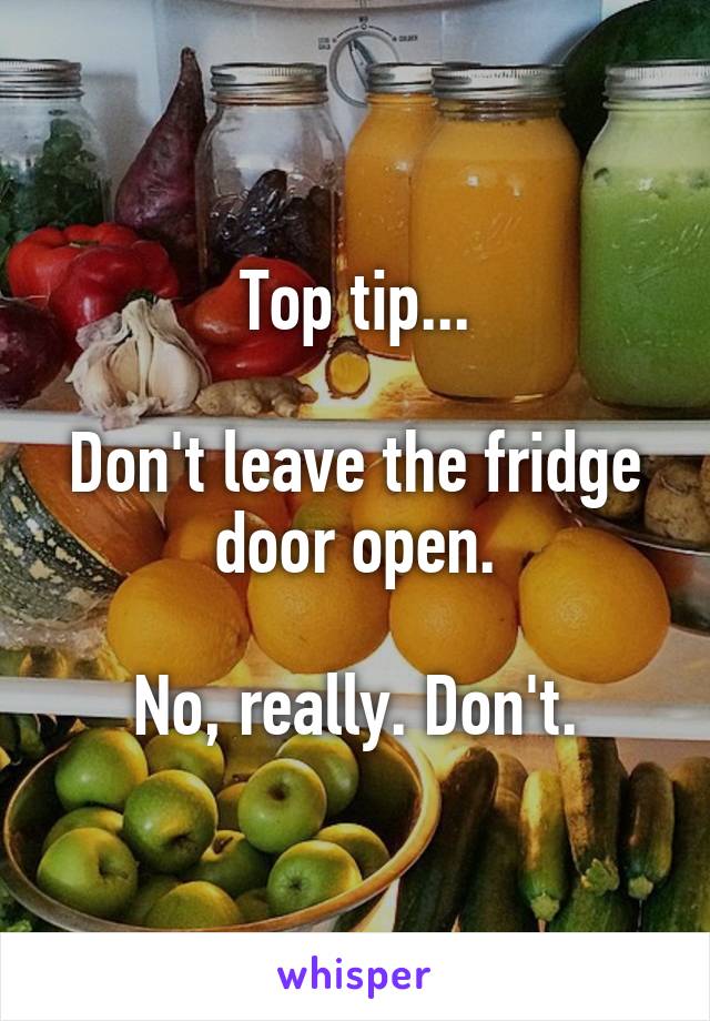 Top tip...

Don't leave the fridge door open.

No, really. Don't.