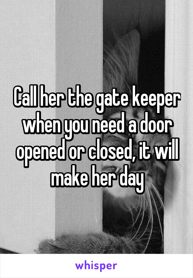 Call her the gate keeper when you need a door opened or closed, it will make her day