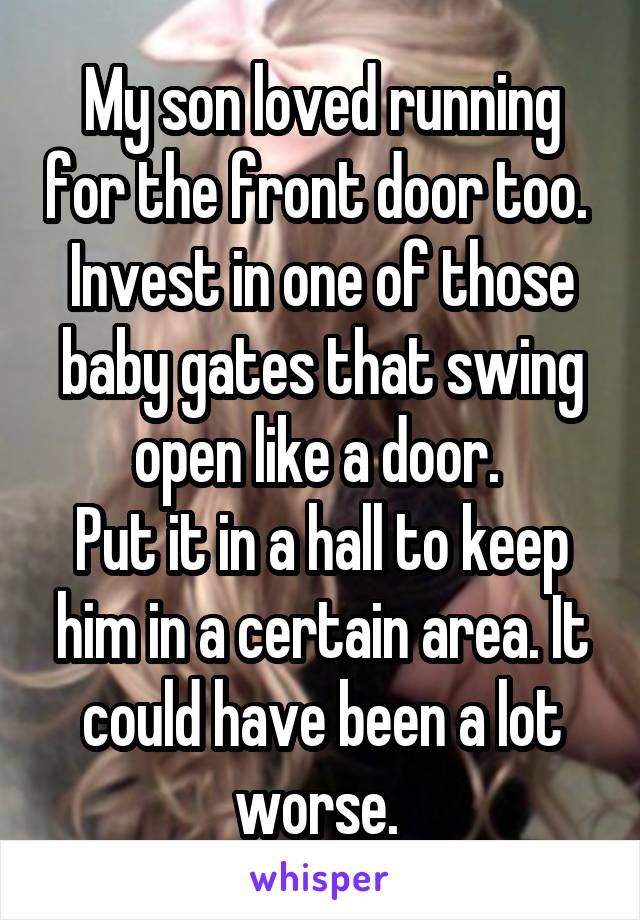 My son loved running for the front door too. 
Invest in one of those baby gates that swing open like a door. 
Put it in a hall to keep him in a certain area. It could have been a lot worse. 