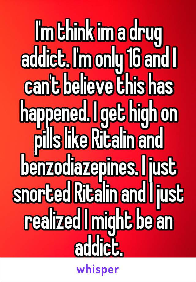 I'm think im a drug addict. I'm only 16 and I can't believe this has happened. I get high on pills like Ritalin and benzodiazepines. I just snorted Ritalin and I just realized I might be an addict.