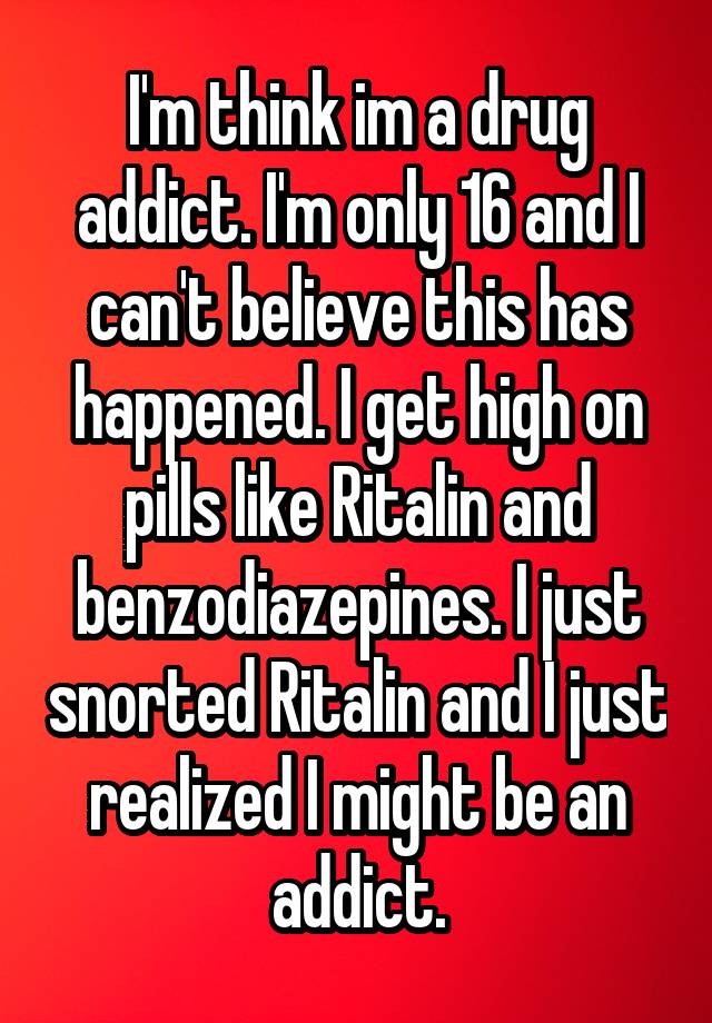 I'm think im a drug addict. I'm only 16 and I can't believe this has happened. I get high on pills like Ritalin and benzodiazepines. I just snorted Ritalin and I just realized I might be an addict.