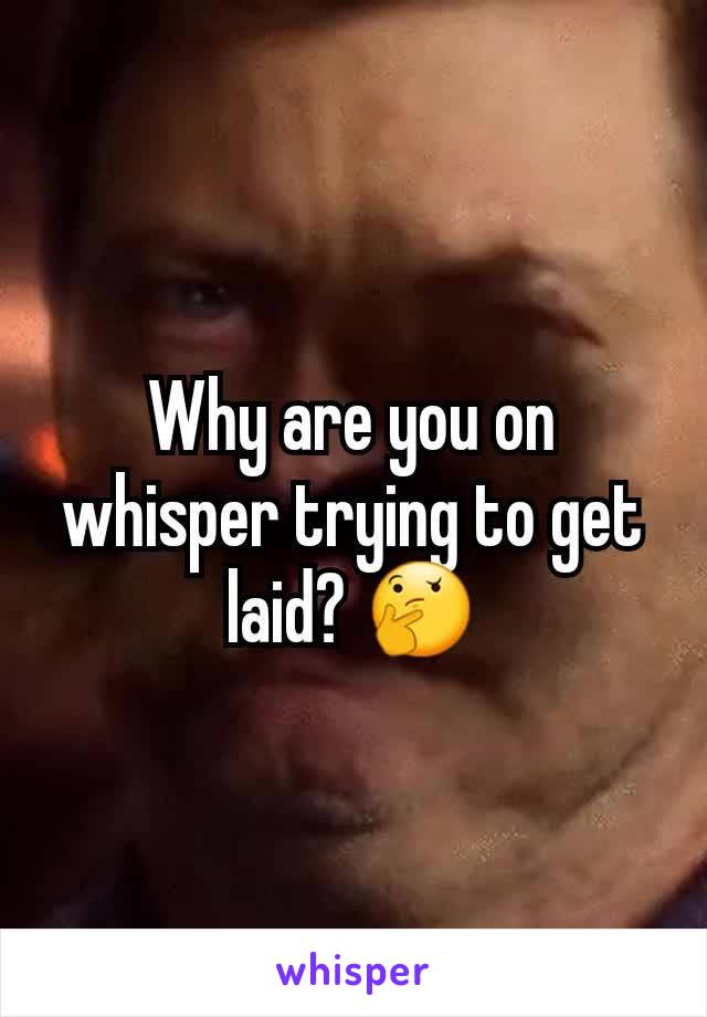 Why are you on whisper trying to get laid? 🤔