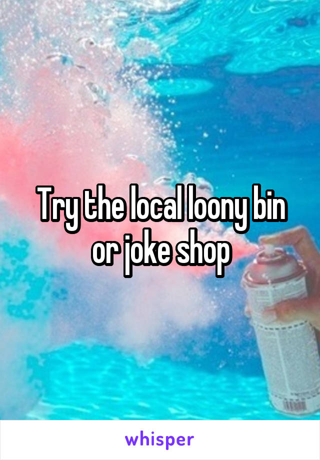 Try the local loony bin or joke shop