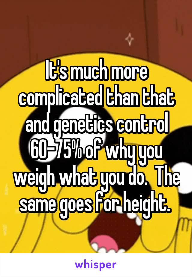 It's much more complicated than that and genetics control 60-75% of why you weigh what you do.  The same goes for height. 