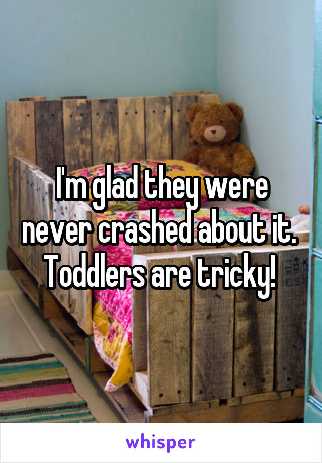 I'm glad they were never crashed about it. 
Toddlers are tricky! 