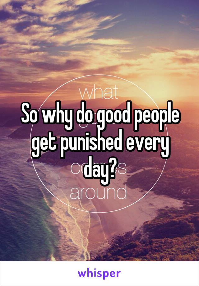 So why do good people get punished every day?