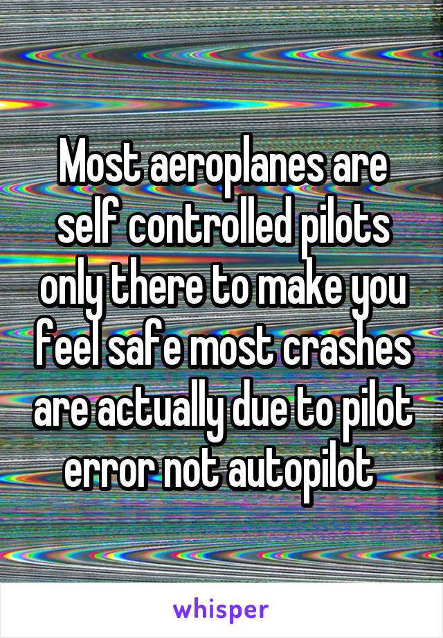 Most aeroplanes are self controlled pilots only there to make you feel safe most crashes are actually due to pilot error not autopilot 